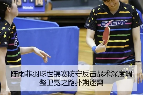 陈雨菲羽球世锦赛防守反击战术深度调整卫冕之路扑朔迷离