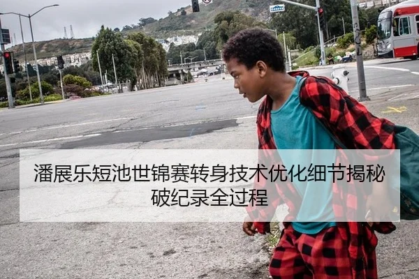 潘展乐短池世锦赛转身技术优化细节揭秘破纪录全过程