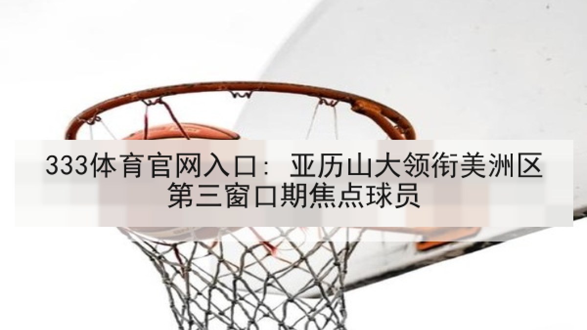 333体育官网入口: 亚历山大领衔美洲区第三窗口期焦点球员