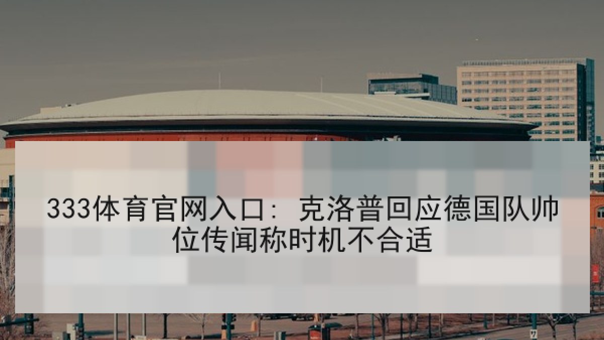 333体育官网入口: 克洛普回应德国队帅位传闻称时机不合适 333体育官网入口: 克洛普回应德国队帅位传闻称时机不合适