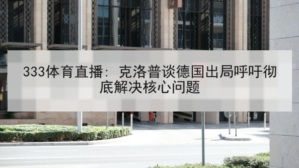 333体育直播: 克洛普谈德国出局呼吁彻底解决核心问题 333体育直播: 克洛普谈德国出局呼吁彻底解决核心问题