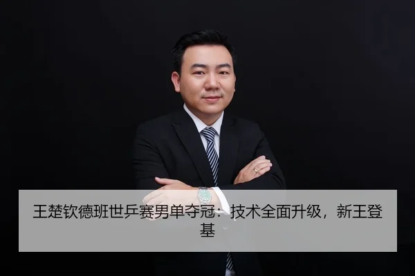 王楚钦德班世乒赛男单夺冠：技术全面升级，新王登基