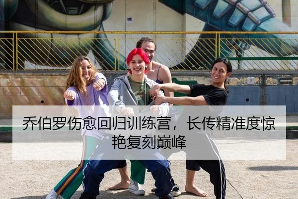 乔伯罗伤愈回归训练营，长传精准度惊艳复刻巅峰