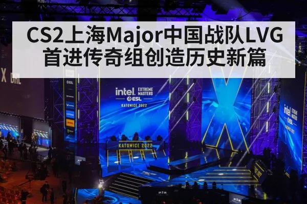 CS2上海Major中国战队LVG首进传奇组创造历史新篇