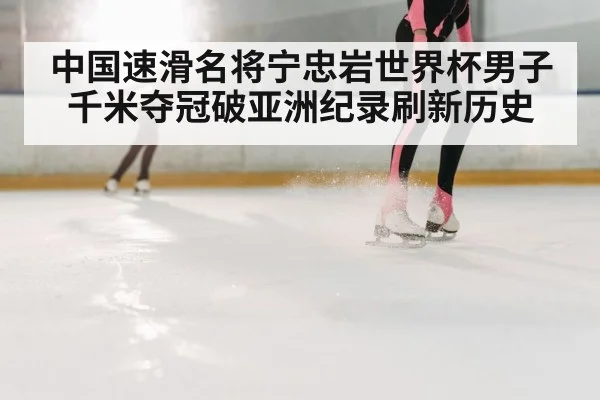 中国速滑名将宁忠岩世界杯男子千米夺冠破亚洲纪录刷新历史