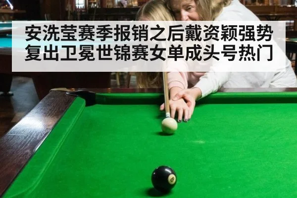 安洗莹赛季报销之后戴资颖强势复出卫冕世锦赛女单成头号热门
