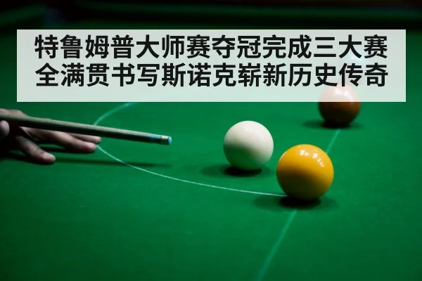 特鲁姆普大师赛夺冠完成三大赛全满贯书写斯诺克崭新历史传奇