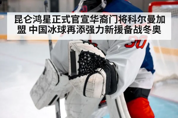 昆仑鸿星正式官宣华裔门将科尔曼加盟 中国冰球再添强力新援备战冬奥
