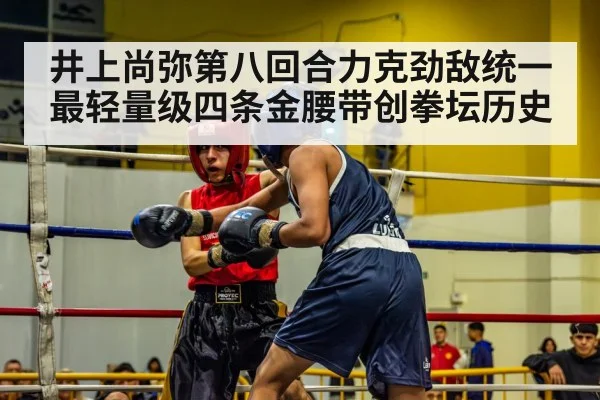 井上尚弥第八回合力克劲敌统一最轻量级四条金腰带创拳坛历史