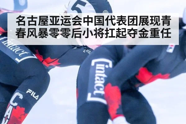 名古屋亚运会中国代表团展现青春风暴零零后小将扛起夺金重任