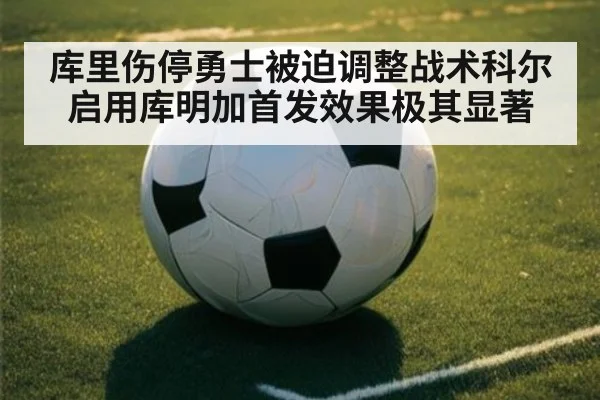 库里伤停勇士被迫调整战术科尔启用库明加首发效果极其显著