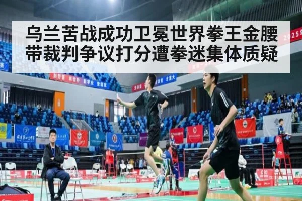乌兰苦战成功卫冕世界拳王金腰带裁判争议打分遭拳迷集体质疑