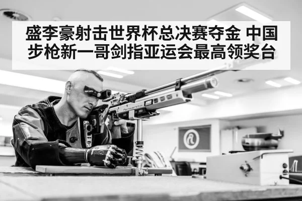 盛李豪射击世界杯总决赛夺金 中国步枪新一哥剑指亚运会最高领奖台